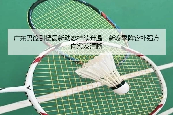 广东男篮引援最新动态持续升温，新赛季阵容补强方向愈发清晰 | Kaiyun
